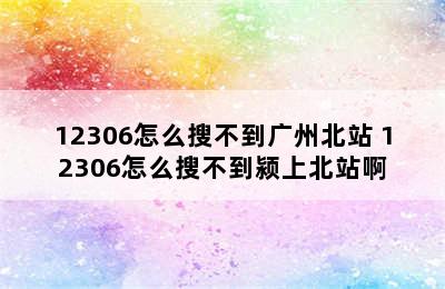 12306怎么搜不到广州北站 12306怎么搜不到颍上北站啊